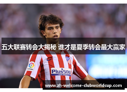 五大联赛转会大揭秘 谁才是夏季转会最大赢家