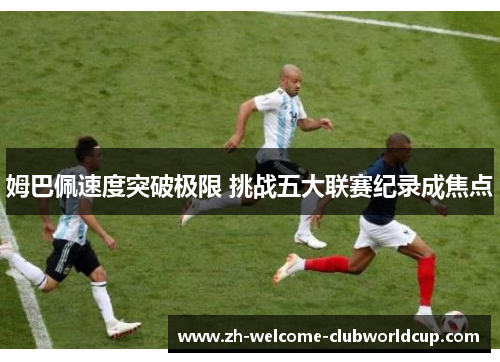 姆巴佩速度突破极限 挑战五大联赛纪录成焦点