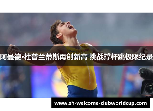 阿曼德·杜普兰蒂斯再创新高 挑战撑杆跳极限纪录