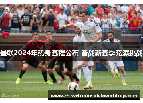 曼联2024年热身赛程公布 备战新赛季充满挑战